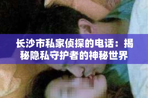 长沙市私家侦探的电话：揭秘隐私守护者的神秘世界