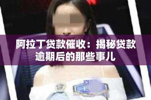 阿拉丁贷款催收：揭秘贷款逾期后的那些事儿