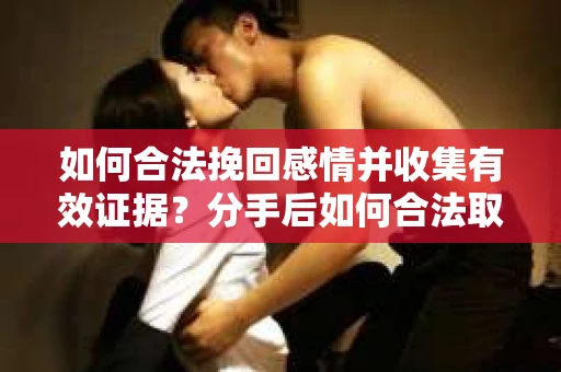 如何合法挽回感情并收集有效证据？分手后如何合法取证