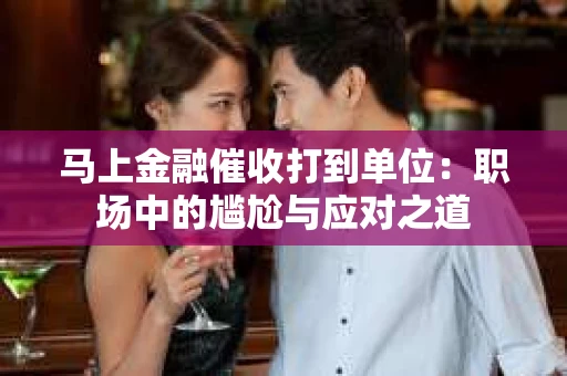 马上金融催收打到单位：职场中的尴尬与应对之道