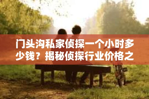 门头沟私家侦探一个小时多少钱？揭秘侦探行业价格之谜