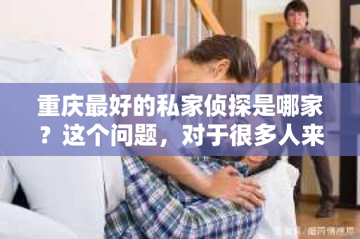 重庆最好的私家侦探是哪家？这个问题，对于很多人来说，可能是一个出于无奈的选择。在这个快节奏的社会，有些人可能因为婚姻、家庭、工作等原因，需要寻求私家侦探的帮助。那么，在重庆，哪家私家侦探是众人眼中的佼佼者呢？今天，我就来和大家聊聊这个话题。
