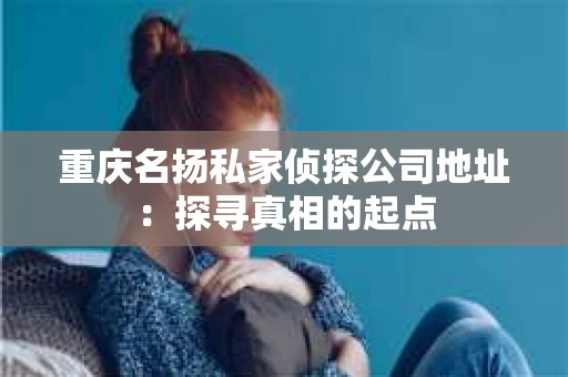 重庆名扬私家侦探公司地址：探寻真相的起点