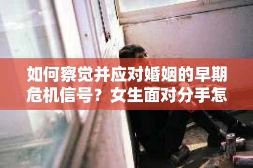 如何察觉并应对婚姻的早期危机信号？女生面对分手怎么办？