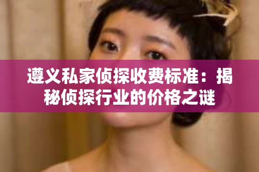 遵义私家侦探收费标准：揭秘侦探行业的价格之谜