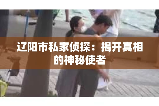 辽阳市私家侦探：揭开真相的神秘使者