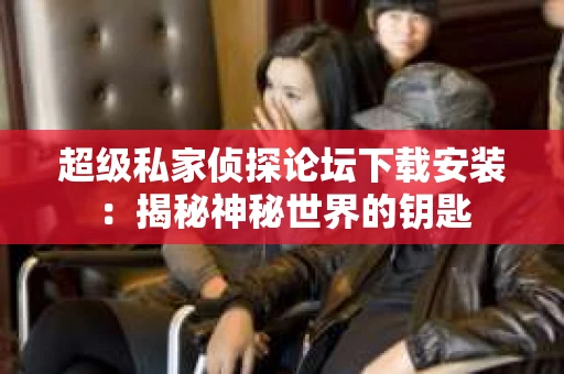 超级私家侦探论坛下载安装：揭秘神秘世界的钥匙
