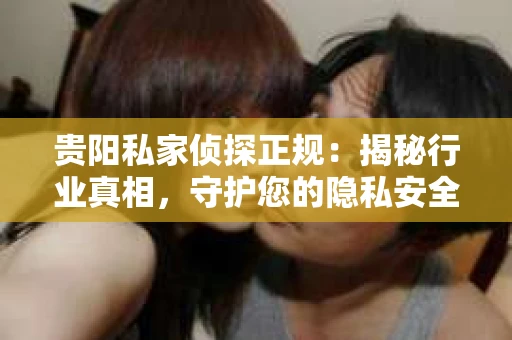 贵阳私家侦探正规：揭秘行业真相，守护您的隐私安全