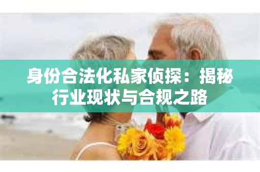 身份合法化私家侦探：揭秘行业现状与合规之路