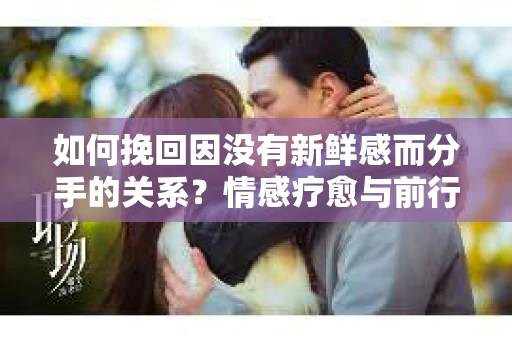 如何挽回因没有新鲜感而分手的关系？情感疗愈与前行计划