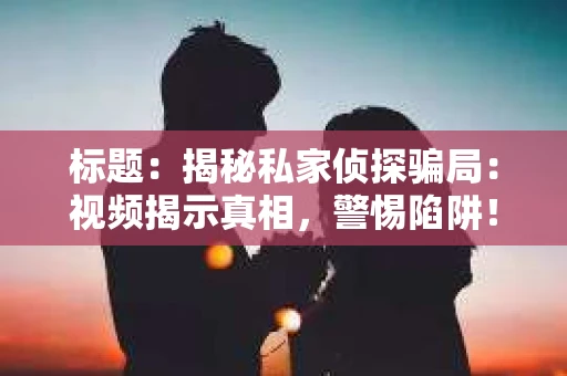 标题：揭秘私家侦探骗局：视频揭示真相，警惕陷阱！