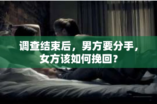 调查结束后，男方要分手，女方该如何挽回？