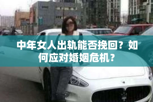 中年女人出轨能否挽回？如何应对婚姻危机？