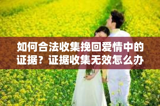 如何合法收集挽回爱情中的证据？证据收集无效怎么办？