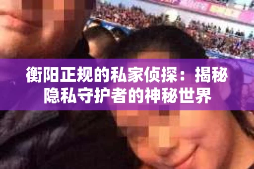 衡阳正规的私家侦探：揭秘隐私守护者的神秘世界
