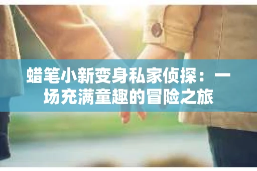 蜡笔小新变身私家侦探：一场充满童趣的冒险之旅