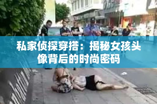 私家侦探穿搭：揭秘女孩头像背后的时尚密码