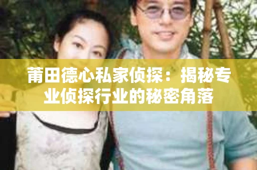 莆田德心私家侦探：揭秘专业侦探行业的秘密角落
