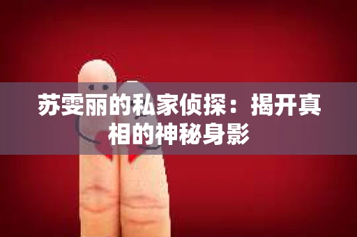 苏雯丽的私家侦探：揭开真相的神秘身影