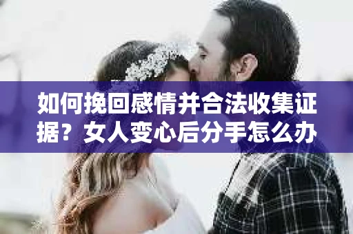 如何挽回感情并合法收集证据？女人变心后分手怎么办？