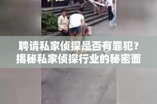 聘请私家侦探是否有罪犯？揭秘私家侦探行业的秘密面纱