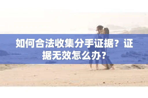 如何合法收集分手证据？证据无效怎么办？