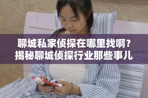 聊城私家侦探在哪里找啊？揭秘聊城侦探行业那些事儿