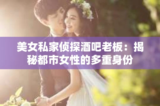 美女私家侦探酒吧老板：揭秘都市女性的多重身份