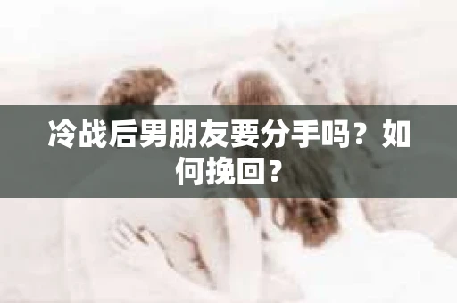 冷战后男朋友要分手吗？如何挽回？