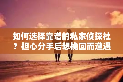 如何选择靠谱的私家侦探社？担心分手后想挽回而遭遇陷阱怎么办？