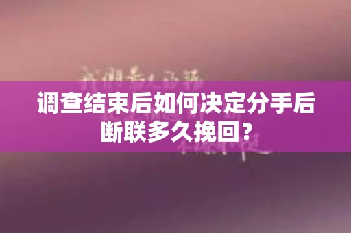 调查结束后如何决定分手后断联多久挽回? 调查结束后如何决定分手后断联多久挽回?