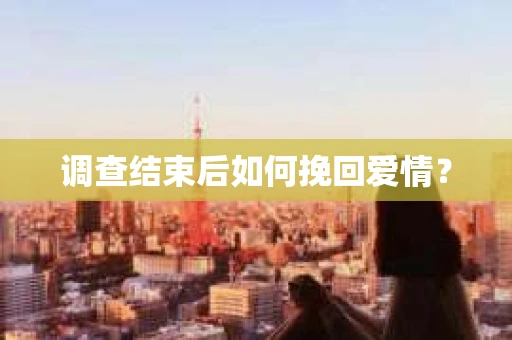 调查结束后如何挽回爱情？