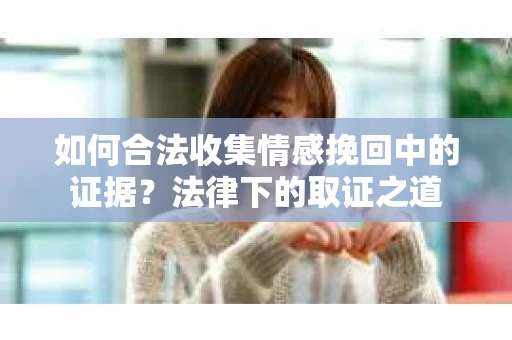 如何合法收集情感挽回中的证据?法律下的取证之道 如何合法收集情感挽回中的证据?法律下的取证之道