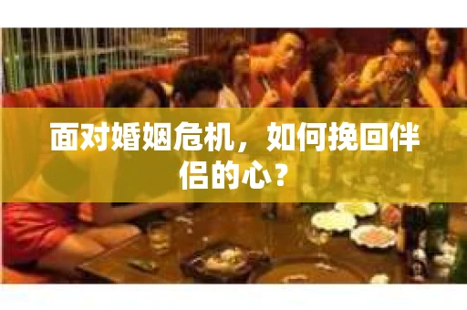 面对婚姻危机，如何挽回伴侣的心？