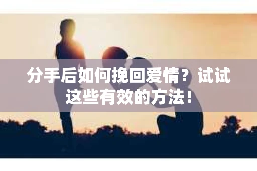分手后如何挽回爱情？试试这些有效的方法！