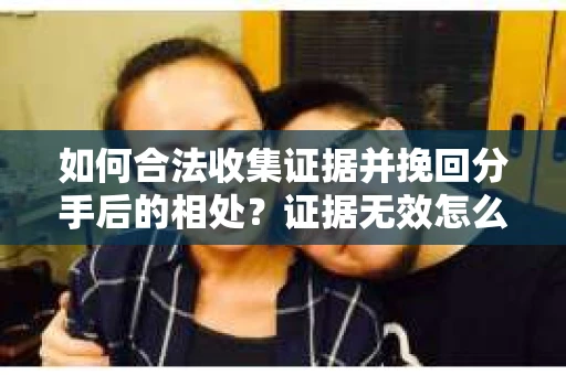 如何合法收集证据并挽回分手后的相处？证据无效怎么办？