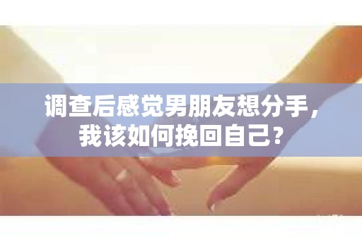 调查后感觉男朋友想分手,我该如何挽回自己? 调查后感觉男朋友想分手,我该如何挽回自己?