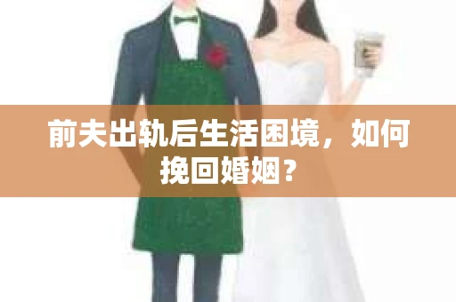 前夫出轨后生活困境，如何挽回婚姻？