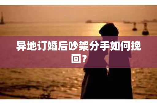 异地订婚后吵架分手如何挽回？
