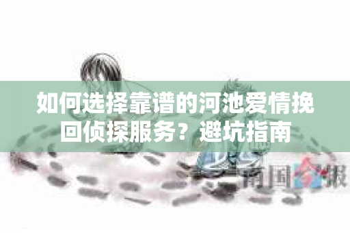 如何选择靠谱的河池爱情挽回侦探服务？避坑指南