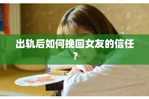 出轨后如何挽回女友的信任？