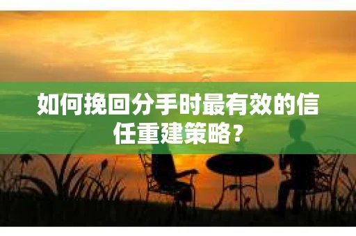如何挽回分手时最有效的信任重建策略？