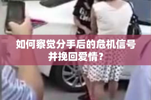 如何察觉分手后的危机信号并挽回爱情？