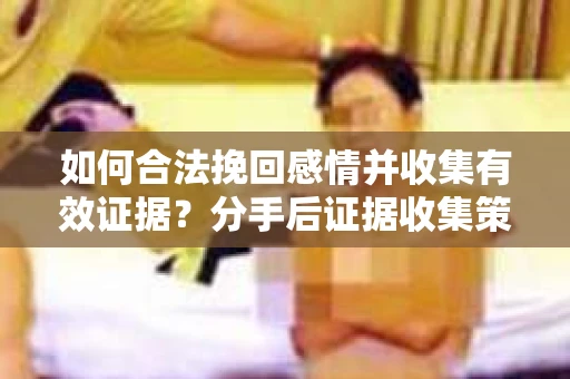 如何合法挽回感情并收集有效证据？分手后证据收集策略