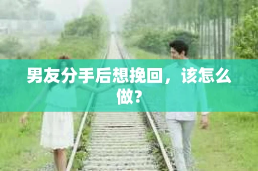 男友分手后想挽回，该怎么做？