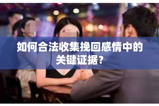 如何合法收集挽回感情中的关键证据？