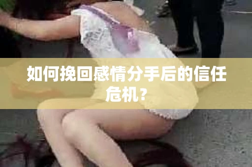 如何挽回感情分手后的信任危机？