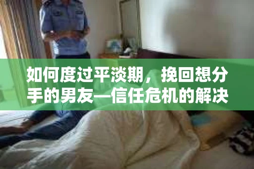 如何度过平淡期，挽回想分手的男友—信任危机的解决之道