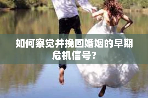 如何察觉并挽回婚姻的早期危机信号? 如何察觉并挽回婚姻的早期危机信号?