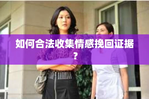 如何合法收集情感挽回证据？